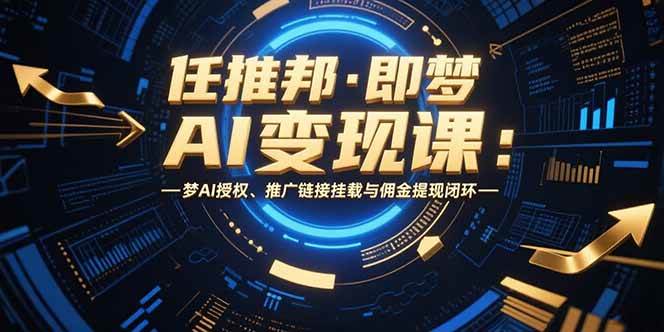 （15467期）任推邦·即梦AI变现课：梦AI授权、推广链接挂载与佣金提现闭环-千城资源网