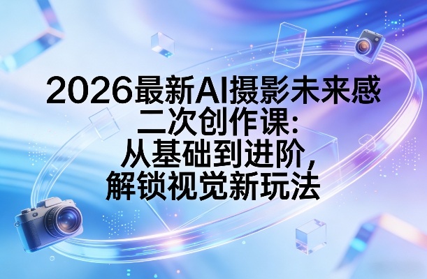 2026最新AI摄影未来感二次创作课：从基础到进阶，解锁视觉新玩法-千城资源网