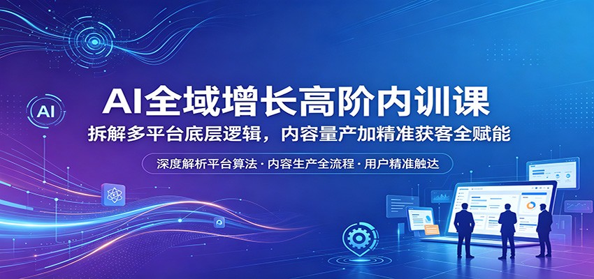 AI全域增长高阶内训课：拆解多平台底层逻辑，内容量产加精准获客全赋能-千城资源网