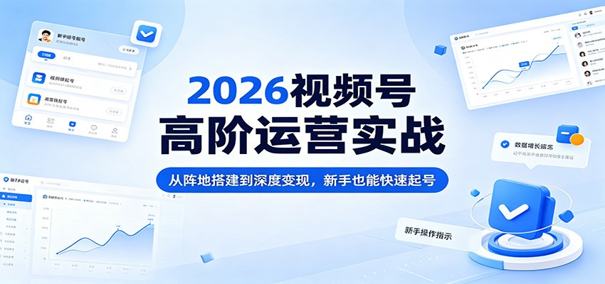 2026视频号高阶运营实战：从阵地搭建到深度变现，新手也能快速起号-千城资源网