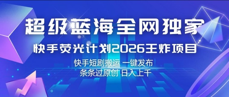 超级蓝海全网独家，快手荧光计划2026王炸项目，日入1k+，快手短剧搬运，一键发布，条条过原创【揭秘】-千城资源网