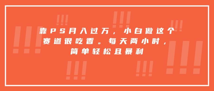 （15764期）靠PS月入过万，小白做这个赛道很吃香。每天两小时，简单轻松且暴利-千城资源网