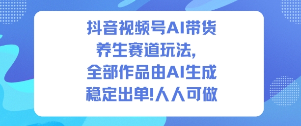 抖音视频号AI带货养生赛道玩法，全部作品由AI生成，发了1500条作品，出了2W多单，人人可做-千城资源网