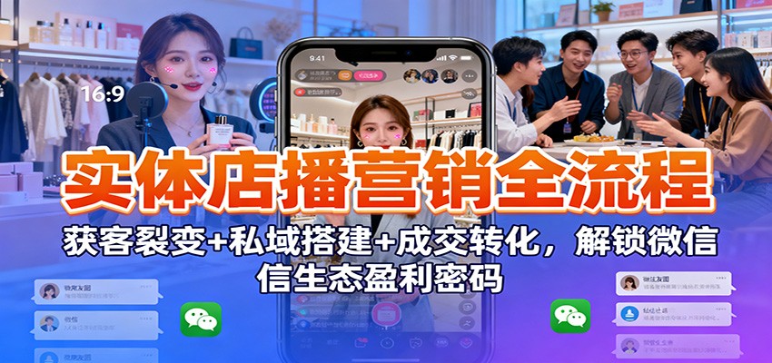 实体店播营销全流程：获客裂变+私域搭建+成交转化，解锁微信生态盈利密码-千城资源网