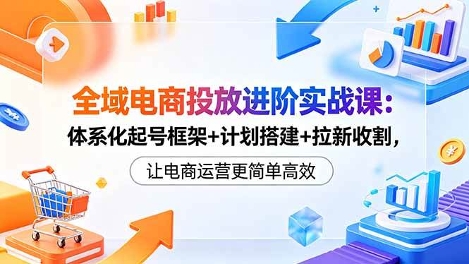 （18532期）全域电商投放进阶实战课：体系化起号框架+计划搭建+拉新收割，让电商运营更简单高效-千城资源网