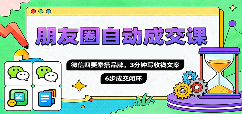 朋友圈自动成交课，微信四要素搭品牌，3分钟写收钱文案，6步成交闭环-千城资源网