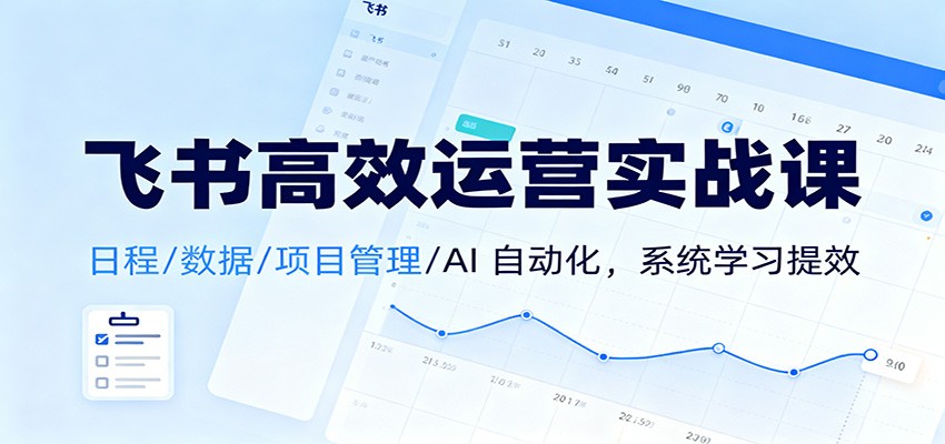 飞书高效运营实战课：日程/数据/项目管理/AI 自动化，系统学习提效-千城资源网
