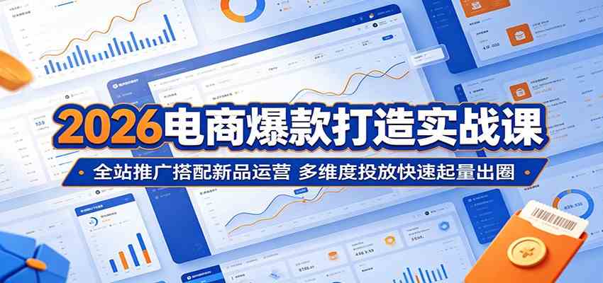 2026电商爆款打造实战课：全站推广搭配新品运营，多维度投放快速起量出圈-千城资源网