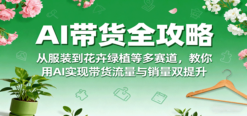AI带货全攻略，从服装到花卉绿植等多赛道，教你用AI实现带货流量与销量双提升-千城资源网