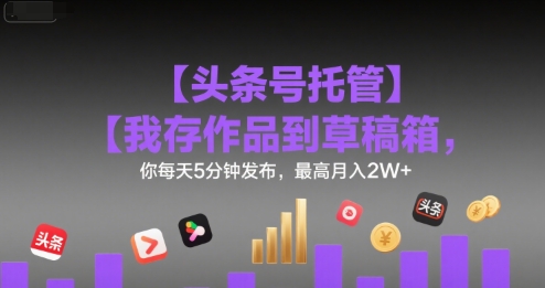 【头条号托管 】我存作品到草稿箱，你每天5分钟发布，最高月入2W+【揭秘】-千城资源网