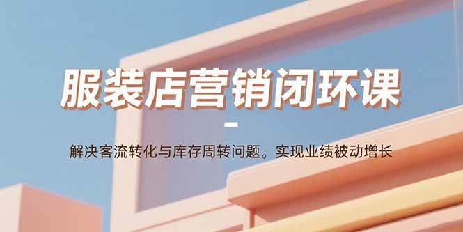 （15906期）服装店营销闭环课：解决客流转化与库存周转问题。实现业绩被动增长-千城资源网
