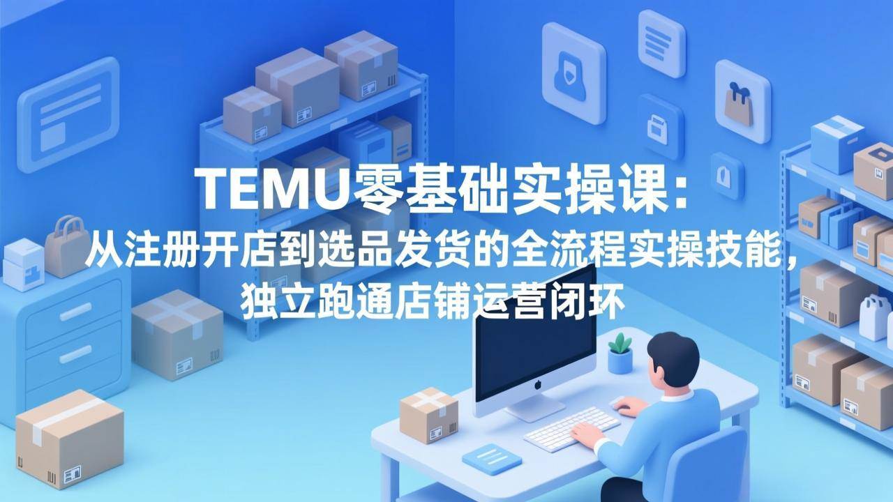 （17568期）TEMU零基础实操课：从注册开店到选品发货的全流程实操技能，独立跑通店铺运营闭环-千城资源网