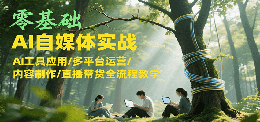 零基础AI自媒体实战，AI工具应用/多平台运营/内容制作/直播带货全流程教学-千城资源网