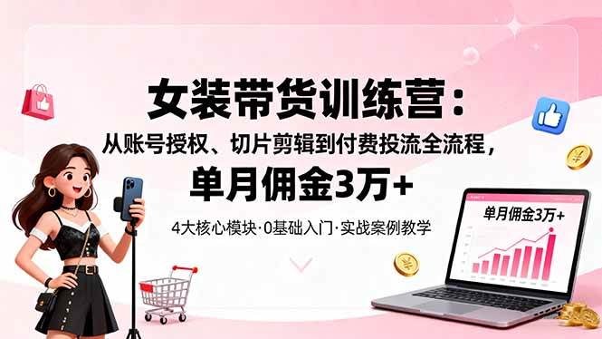 (16270期)女装带货特训营:从账号授权、切片剪辑到付费投流全流程,单月佣金3万+-千城资源网