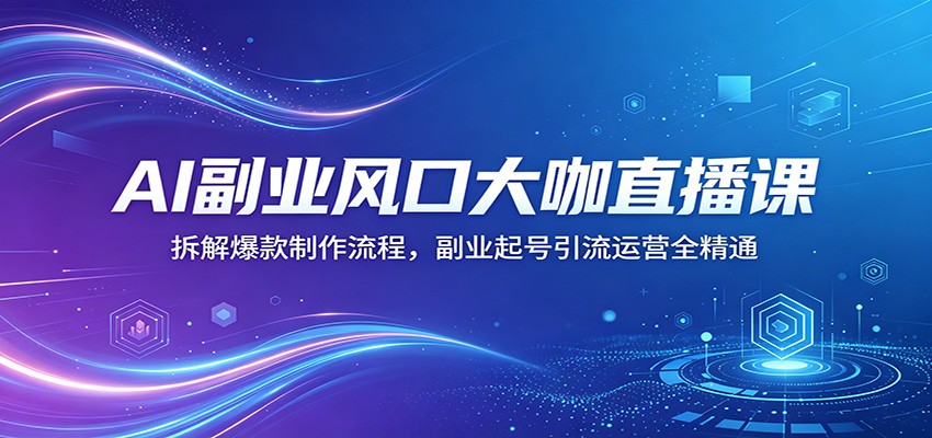 AI副业风口大咖直播课：拆解爆款制作流程，副业起号引流运营全精通-千城资源网
