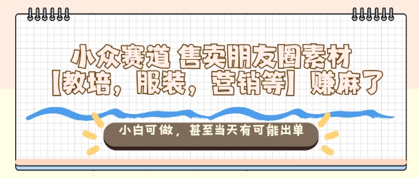 小众赛道售卖朋友圈素材【教培，服装，营销等】賺麻了，小白可做，甚至当天有可能出单-千城资源网