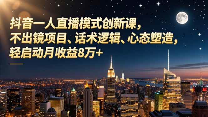 （16750期）抖音一人直播模式创新课，不出镜项目、话术逻辑、心态塑造，轻启动月收益8万+-千城资源网