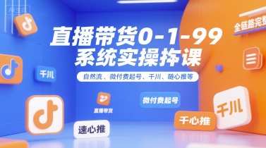 直播带货0~1~99系统实操课，自然流、微付费起号、千川、随心推等，直播带货全链路完整逻辑-千城资源网