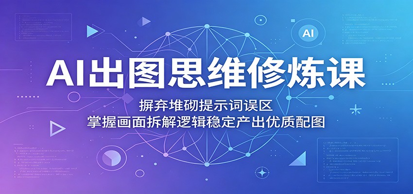 AI出图思维修炼课：摒弃堆砌提示词误区，掌握画面拆解逻辑稳定产出优质配图-千城资源网