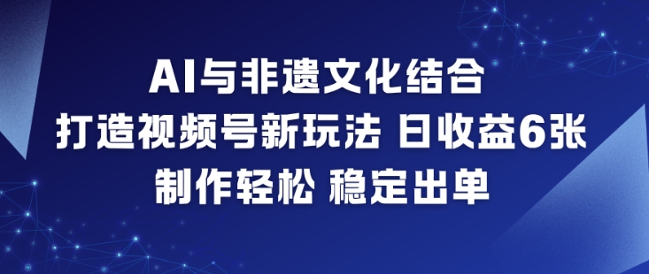 AI与非遗文化结合，打造视频号新玩法，日收益6张，制作轻松，稳定出单-千城资源网