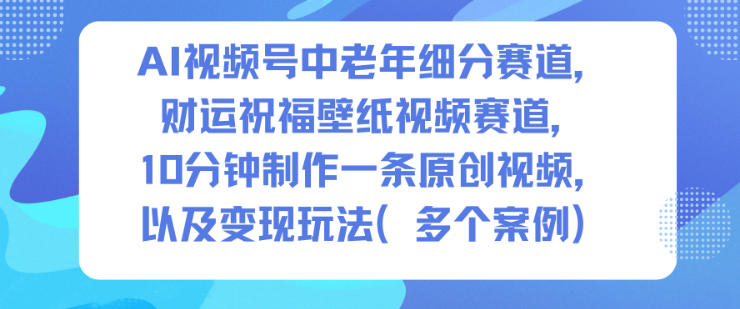 AI视频号中老年细分赛道，财运祝福壁纸视频赛道，10分钟制作一条原创视频，以及变现玩法-千城资源网