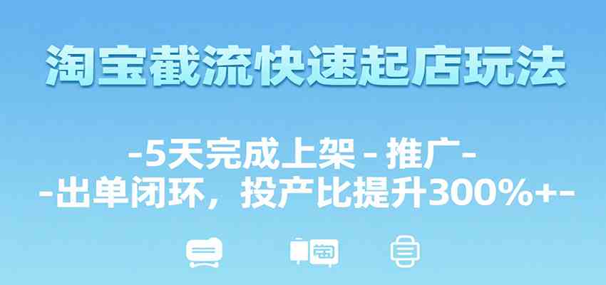 淘宝截流快速起店玩法，5天完成上架-推广-出单闭环，投产比提升300%+-千城资源网