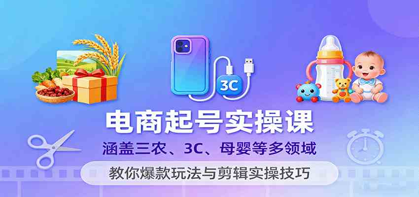 电商起号实操课，涵盖三农、3C、母婴等多领域，教你爆款玩法与剪辑实操技巧-千城资源网