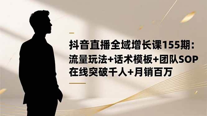 （16586期）抖音直播全域增长课155期：流量玩法+话术模板+团队SOP，在线突破千人+…-千城资源网