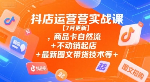 抖店运营实战课【7月更新】,商品卡自然流+不动销起店+最新图文带货技术等-千城资源网