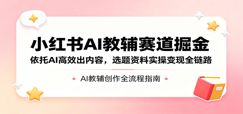 小红书AI教辅赛道掘金：依托AI高效出内容，选题资料实操变现全链路-千城资源网