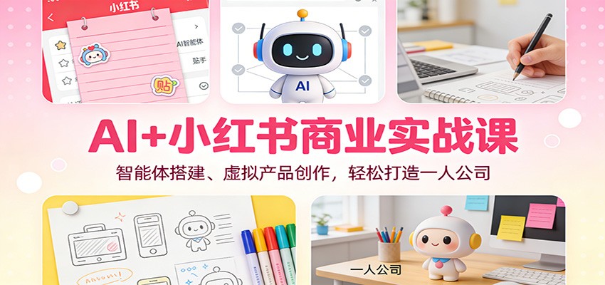 AI+小红书商业实战课：智能体搭建、虚拟产品创作，轻松打造一人公司-千城资源网