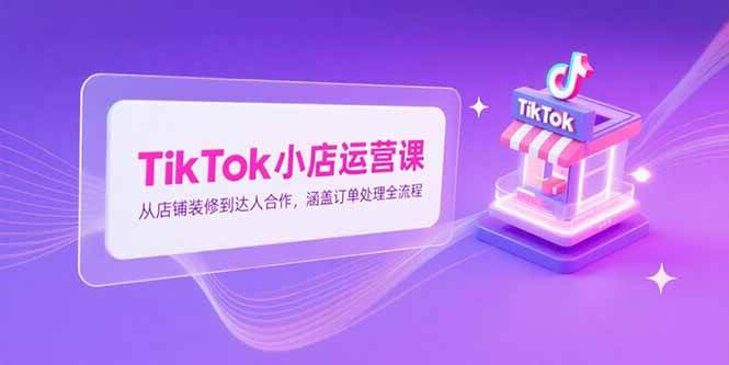 （15290期）TikTok小店运营课，从店铺装修到达人合作，涵盖订单处理全流程-千城资源网