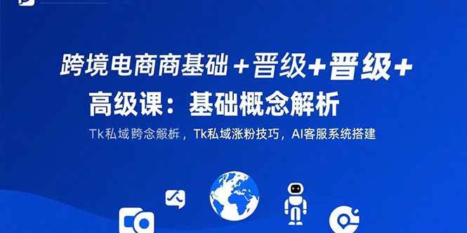 （15496期）跨境电商基础+晋级+高级课：基础概念解析,Tk私域涨粉技巧,AI客服系统搭建-千城资源网