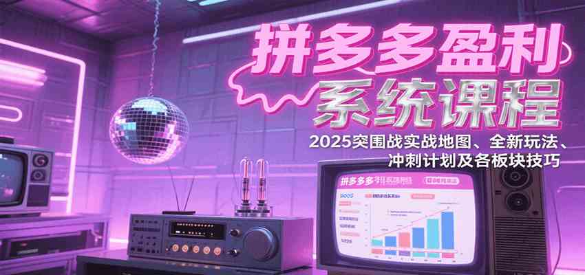 拼多多盈利系统课程：2025突围战实战地图、全新玩法、冲刺计划及各板块技巧-千城资源网