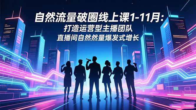 （16810期）自然流量破圈线上课1-11月：打造运营型主播团队 直播间自然流量爆发式增长-千城资源网