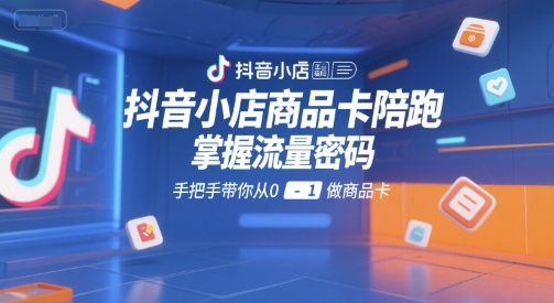 抖音小店商品卡陪跑，掌握流量密码，手把手带你从0-1做商品卡-千城资源网
