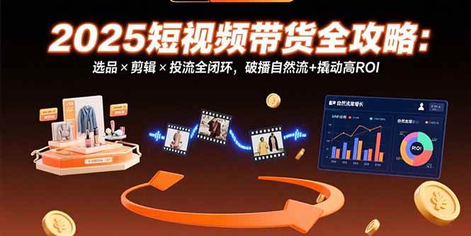 （15513期）2025短视频带货全攻略：选品×剪辑×投流全闭环，破播自然流+撬动高ROI-千城资源网