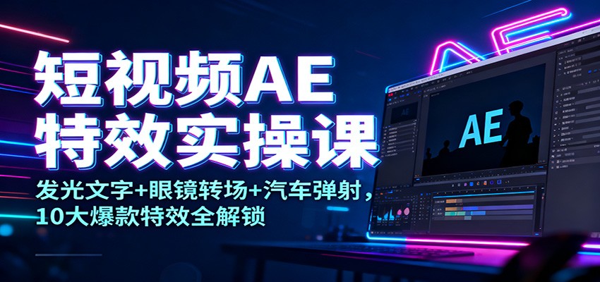 短视频AE特效实操课：发光文字+眼镜转场+汽车弹射，10大爆款特效全解锁-千城资源网