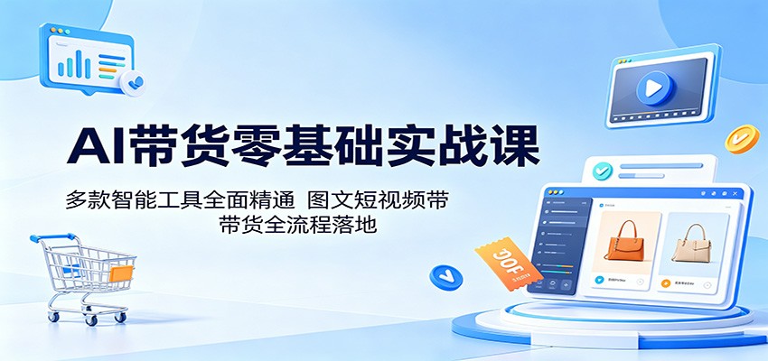 AI带货零基础实战课：多款智能工具全面精通，图文短视频带货全流程落地-千城资源网