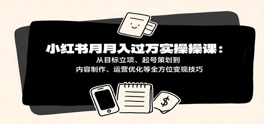小红书月入十万实操课：从目标立项、起号策划到内容制作、运营优化等全方位变现技巧-千城资源网