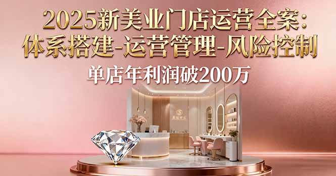 （16216期）2025新美业门店运营全案：体系搭建-运营管理-风险控制，单店年利润破200万-千城资源网