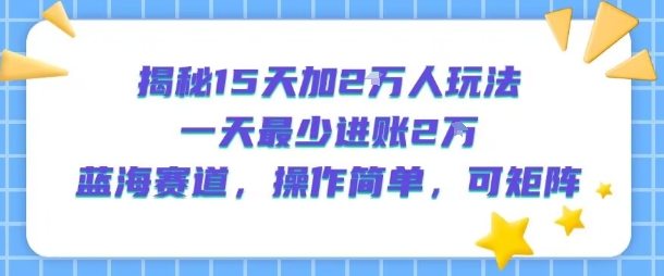揭秘15天加2W人玩法，一天最少2万进账，蓝海赛道，操作简单，可矩阵-千城资源网