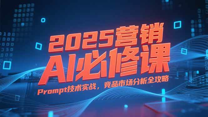 （15306期）2025营销AI必修课，业务拆解逻辑，Prompt技术实战，竞品市场分析全攻略-千城资源网