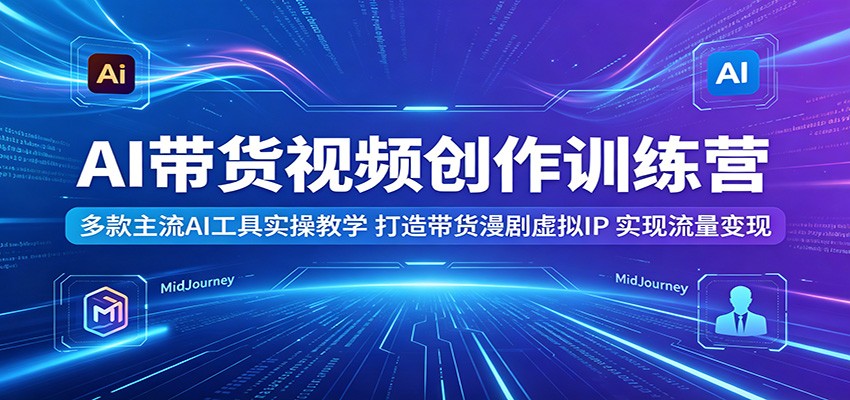 AI带货视频创作训练营：多款主流AI工具实操教学，打造带货漫剧虚拟IP，实现流量变现-千城资源网