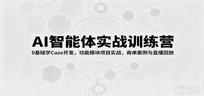 AI智能体实战训练营：0基础学Coze开发，功能模块项目实战，商单案例与直播回放-千城资源网