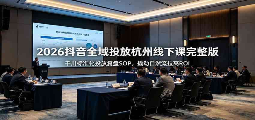 2026抖音全域投放杭州线下课完整版：千川标准化投放复盘SOP，撬动自然流拉高ROI-千城资源网