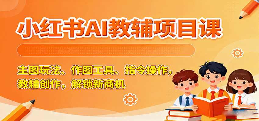 小红书AI教辅项目课，主图玩法、作图工具、指令操作，教辅创作，解锁新商机-千城资源网
