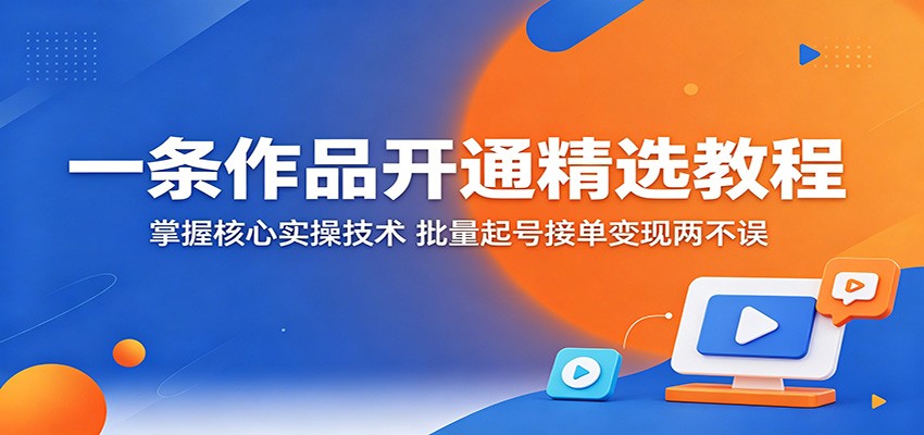 一条作品开通精选教程：掌握核心实操技术，批量起号接单变现两不误-千城资源网