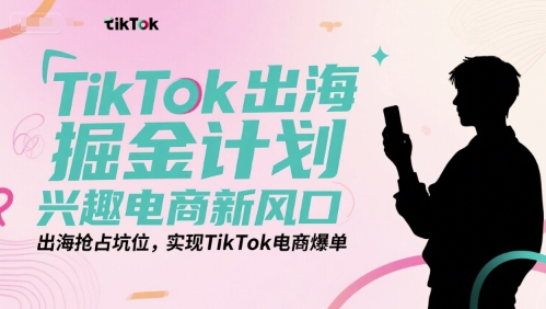 TikTok出海掘金计划，兴趣电商新风口，出海抢占坑位，实现TikTok电商爆单-千城资源网