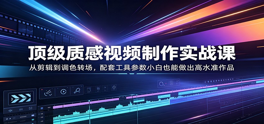 顶级质感视频制作实战课：从剪辑到调色转场，配套工具参数小白也能做出高水准作品-千城资源网